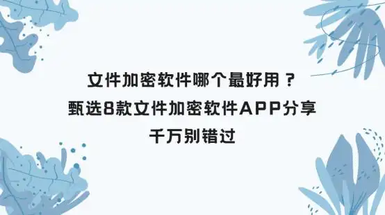 手机文件加密软件哪个好_企业数据安全_文件加密软件